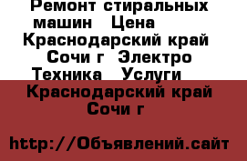 Ремонт стиральных машин › Цена ­ 500 - Краснодарский край, Сочи г. Электро-Техника » Услуги   . Краснодарский край,Сочи г.